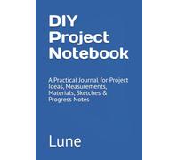 DIY Project Notebook: A Practical Journal for Project Ideas, Measurements, Materials, Sketches & Progress Notes