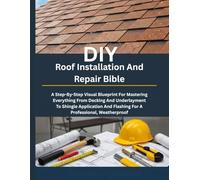 DIY Roof Installation And Repair Bible: A Step-By-Step Visual Blueprint For Mastering Everything From Decking And Underlayment To Shingle Application And Flashing For A Professional, Weatherproof