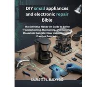 DIY small appliances and electronic repair Bible: The Definitive Hands-On Guide To Safely Troubleshooting, Maintaining, And Restoring Household Gadgets: Clear Instructions And Practical Solutions