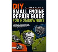 DIY Small Engine Repair Guide for Homeowners: A Step-by-Step Manual for Diagnosing, Repairing, and Maintaining Gas-Powered Equipment Without Guesswork or Expensive Shop Repairs