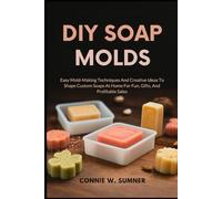 DIY SOAP MOLDS: Easy Mold-Making Techniques And Creative Ideas To Shape Custom Soaps At Home For Fun, Gifts, And Profitable Sales