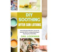DIY SOOTHING AFTER SUN LOTIONS: Natural Recipes With Aloe, Coconut & Essential Oils For Cooling, Hydrating & Repairing Sun-Kissed Skin