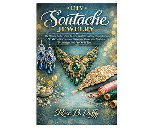 DIY Soutache Jewelry: The Modern Maker’s Step-by-Step Guide to Crafting Elegant Earrings, Necklaces, Bracelets, and Statement Pieces with Modern Techniques from Novice to Pro
