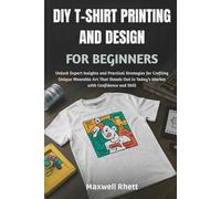 DIY T-SHIRT PRINTING AND DESIGN FOR BEGINNERS: Unlock Expert Insights and Practical Strategies for Crafting Unique Wearable Art That Stands Out in Today’s Market with Confidence and Skill