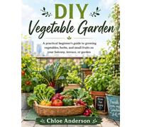 DIY Vegetable Garden: A practical beginner's guide to growing vegetables, herbs, and small fruits on your balcony, terrace, or garden