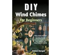 DIY Wind Chimes For Beginners: Master Simple Techniques To Create Charming, Personalized Garden Ornaments, Enhance Your Home Ambiance, And Enjoy Therapeutic Crafting