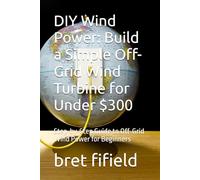DIY Wind Power: Build a Simple Off-Grid Wind Turbine for Under $300: Step-by-Step Guide to Off-Grid Wind Power for Beginners