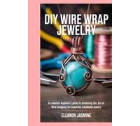 DIY Wire Wrap Jewelry: A Complete Beginner's Guide to Mastering the Art of Wire Wrapping for Beautiful, Handmade Jewelry