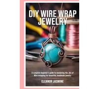 DIY Wire Wrap Jewelry: A Complete Beginner's Guide to Mastering the Art of Wire Wrapping for Beautiful, Handmade Jewelry
