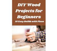 DIY Wood Projects for Beginners: 10 Easy Builds with Step-by-Step Plans: Home workshop handbook for shelves, benches, storage and furniture you can make in two days or less
