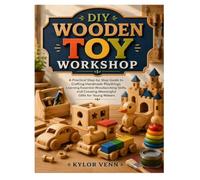 DIY WOODEN TOY WORKSHOP: A Practical Step-by-Step Guide to Crafting Handmade Playthings, Learning Essential Woodworking Skills, and Creating Meaningful Gifts for Young Makers