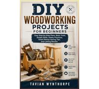 DIY Woodworking Projects for Beginners: Easy Step-by-Step Plans, Basic Tools, Simple Skills, Safety Practices, Smart Money-Saving Tips, and Lasting Results
