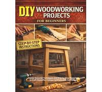 DIY Woodworking Projects for Beginners: Master Essential Techniques and Step-by-Step Blueprints to Craft Beautiful, Custom Furniture with Confidence