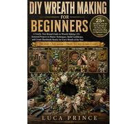 DIY Wreath Making for Beginners: A Gentle, Year-Round Guide to Wreath Making | 25+ Seasonal Projects to Master Techniques, Build Confidence, and Create Handmade Beauty for Every Month of the Year