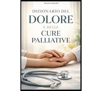 DIZIONARIO DEL DOLORE E DELLE CURE PALLIATIVE: Termini, concetti e pratiche per comprendere, accompagnare e curare