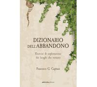 Dizionario dell'abbandono. Esercizi di esplorazione dei luoghi che erestano