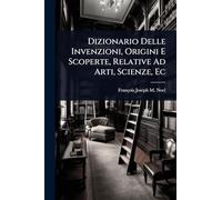 Dizionario Delle Invenzioni, Origini E Scoperte, Relative Ad Arti, Scienze, Ec
