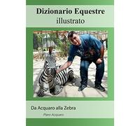 Dizionario Equestre Illustrato: Da Acquaro alla Zebra