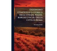 Dizionario etimologico-storico delle strade, piazze, borghi e vicoli della città di Roma