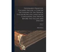 Dizionario Francese, Italiano, Inglese. a Concise Dictionary of the French, Italian & English Languages. Containing the French Before the Italian and English; Series 3