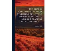 Dizionario Geografico Storico Statistico Di Tutte Le Provincie, Distretti, Comuni E Frazioni Della Lombardia ......
