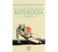 Dizionario illustrato di mitologia classica. I miti, gli eroi, le leggende...