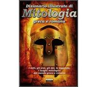 Dizionario illustrato di mitologia greca e romana. I miti, gli eroi, gli dei, le leggende, i luoghi mitologici del mondo greco e romano