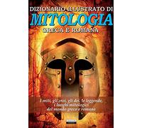Dizionario illustrato di mitologia greca e romana. I miti, gli eroi, gli dei, le leggende, i luoghi mitologici del mondo greco e romano