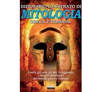 Dizionario illustrato di mitologia greca e romana. I miti, gli eroi, gli dei, le leggende, i luoghi mitologici del mondo greco e romano