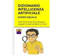Dizionario Intelligenza Artificiale - I Termini da Sapere: Spiegato semplice. Spiegato bene. Impara divertendoti.