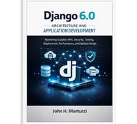 Django 6.0 Architecture and Application Development: Mastering Scalable APIs, Security, Testing, Deployment, Performance, and Database Design
