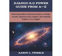 Django 6.0 Power Guide From A-Z: Delivering modern framework features, stronger security, improved async support, and requiring Python 3.12 or higher