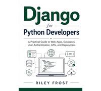Django for Python Developers: A Practical Guide to Web Apps, Databases, User Authentication, APIs, and Deployment