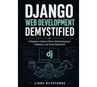 Django Web Development Demystified: A Beginner’s Guide to Python Web Development, Databases, and Cloud Deployment