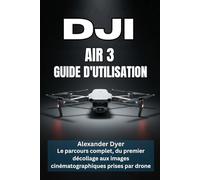 DJI AIR 3 GUIDE D'UTILISATION: Le parcours complet, du premier décollage aux images cinématographiques prises par drone