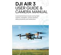 DJI AIR 3 User Guide & Camera Manual: A Practical Technical Manual Covering Flight Systems, Navigation, Camera Operation, Safety Procedures, and Maintenance
