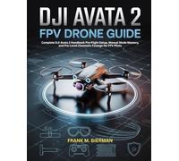 DJI AVATA 2 FPV DRONE GUIDE: Complete DJI Avata 2 Handbook Pre-Flight Setup, Manual Mode Mastery, and Pro-Level Cinematic Footage for FPV Pilots