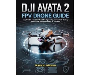 DJI AVATA 2 FPV DRONE GUIDE: Complete DJI Avata 2 Handbook Pre-Flight Setup, Manual Mode Mastery, and Pro-Level Cinematic Footage for FPV Pilots