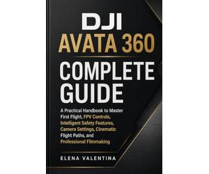 DJI Avata 360 Complete Guide: A Practical Handbook to Master First Flight, FPV Controls, Intelligent Safety Features, Camera Settings, Cinematic Flight Paths, and Professional Filmmaking