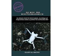 DJI MINI 4 PRO BENUTZERHANDBUCH: Das ultimative Schritt-für-Schritt-Handbuch, das Anfänger und Fortgeschrittene mühelos zu perfekten Foto- und Kinovideos führt