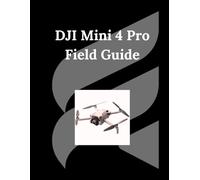 DJI Mini 4 Pro Field Guide: The Definitive Guide to Flying, Filming, and Creating