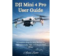 DJI Mini 4 Pro User Guide: A Complete Step-by-Step Manual for Beginners to Fly, Film, and Master Your Drone
