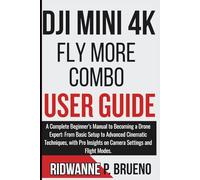 DJI mini 4k Fly More Combo User Guide: Complete Beginner’s Manual to Becoming a Drone Expert, From Basic Setup to Advanced Cinematic Techniques with Pro Insights on Camera Settings and Flight Modes