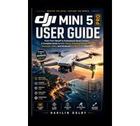 DJI Mini 5 Pro User Guide: From First Takeoff to Professional Aerial Content: A Complete Guide to Safe Flying, Stunning Photography, Cinematic Video, and Advanced DJI Mini 5 Pro Features