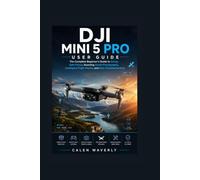 DJI Mini 5 Pro User Guide: The Complete Beginner's Guide to Setup, Safe Flying, Stunning Aerial Photography, Intelligent Flight Modes, and Easy Troubleshooting