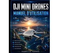 DJI MINI DRONES MANUEL D'UTILISATION: Guide complet étape par étape pour l'installation, les commandes de vol, les fonctionnalités intelligentes, la ... micrologiciel, la maintenance et le dépannage
