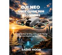 DJI NEO USER GUIDE FOR BEGINNERS: A Simple Step-by-Step Manual for Flying, Filming, and Mastering Your Mini Drone