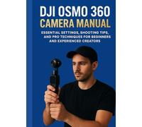 DJI OSMO 360 CAMERA MANUAL: Essential Settings, Shooting Tips, and Pro Techniques for Beginners and Experienced Creators