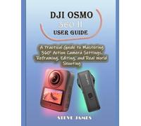 DJI OSMO 360 II USER GUIDE: A Practical Guide to Mastering 360 Action Camera Settings, Reframing, Editing, and Real World Shooting