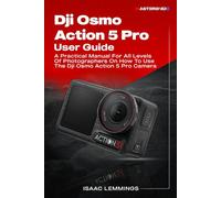 DJI OSMO ACTION 5 PRO USER GUIDE: A PRACTICAL MANUAL FOR ALL LEVELS OF PHOTOGRAPHERS ON HOW TO USE THE DJI OSMO ACTION 5 CAMERA